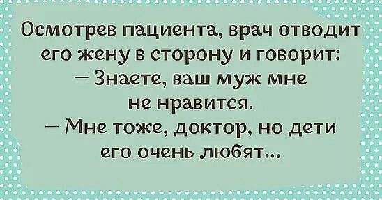 Осмотрев пациента врач отводит его жену в сторону и говорит Знаете ваш муж мне не нравится 7 Мне тоже доктор но дети его очень любят