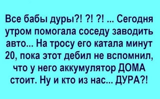 Все бабы дуры Сегодня утром помогала соседу заводить авто На тросу его катала минут 20 пока этот дебил не вспомнил что у него аккумулятор ДОМА стоит Ну и кто из нас ДУРА