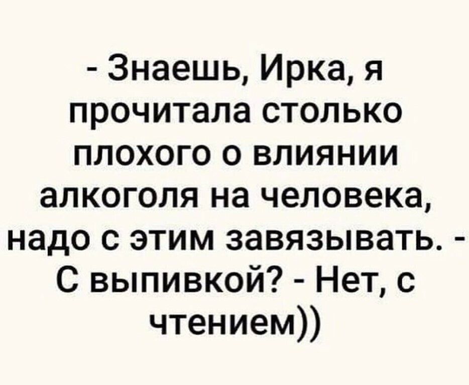 Знаешь Ирка я прочитала столько плохого о влиянии алкоголя на человека надо с этим завязывать С выпивкой Нет с чтением
