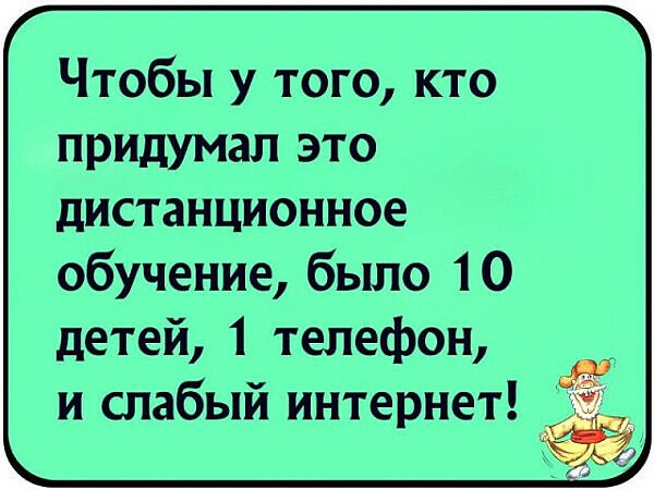 Чтобы у того кто придумал это дистанционное обучение было 10 детей 1 телефон Л и слабыи интернет