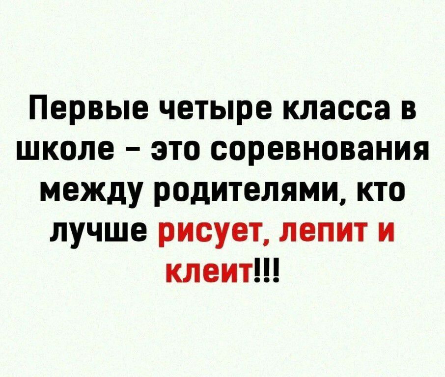 Первые четыре класса в школе это соревнования между родителями кто лучше рисует лепит и клеит