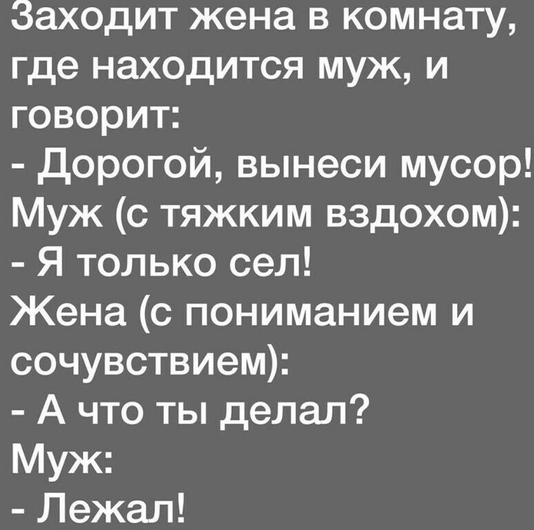 Заходит жена в комнату где находится муж и говорит дорогой вынеси мусор Муж с тяжким вздохом Я только сел Жена с пониманием и сочувствием А что ты делал Муж Лежал