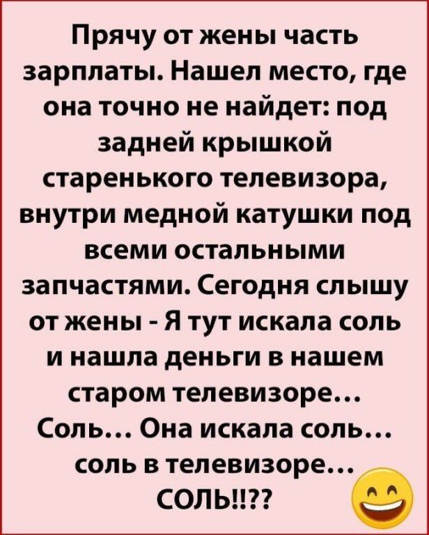 Прячу от жены часть зарплаты Нашел место где она точно не найдет под задней крышкой старенького телевизора внутри медной катушки под всеми остальными запчастями Сегодня слышу от жены Я тут искала соль и нашла деньги в нашем старом телевизоре Соль Она искала соль соль в телевизоре СОЛЬ в