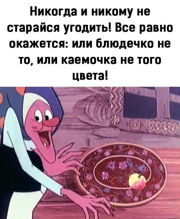 Никогда и никому не старайся угодить Все равно окажется или блюдечко не то или каемочка не того