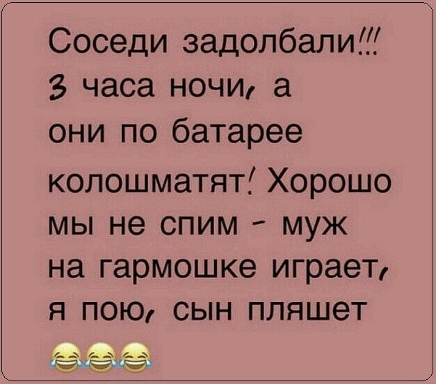 Соседи задолбали 3 часа ночи а они по батарее копошматят Хорошо мы не спим муж на гармошке играет я пою сын пляшет