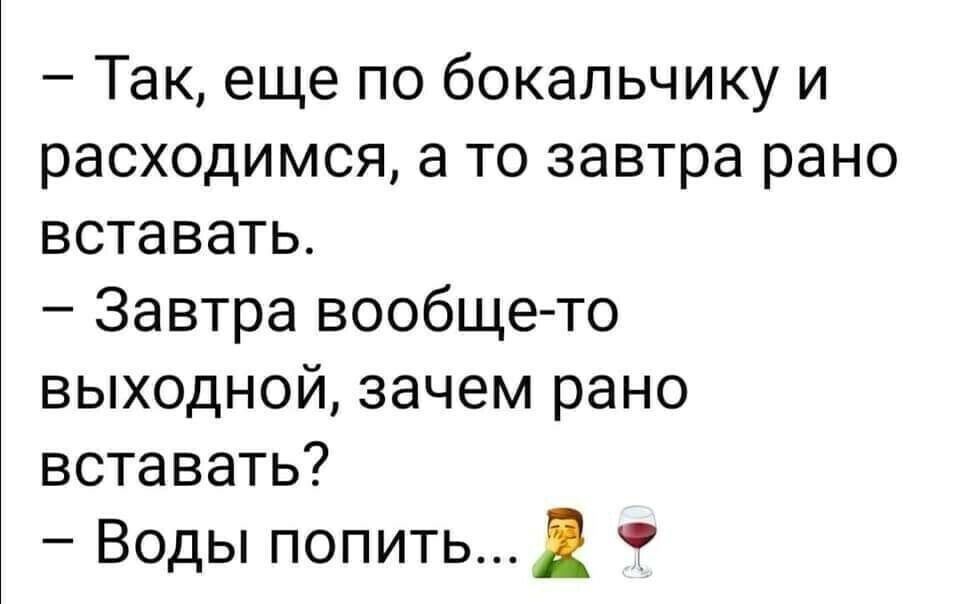 Так еще по бокальчику и расходимся а то завтра рано вставать Завтра вообще то выходной зачем рано вставать Воды попитьД