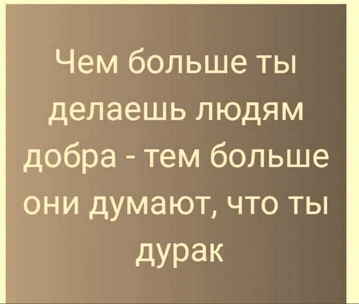 Чем больше ты делаешь людям добра тем больше они думают что ты дУРак