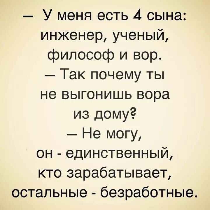 У меня есть 4 сына инженер ученый философ и вор Так почему ты не выгонишь вора из дому Не могу он единственный кто зарабатывает остальные безработные