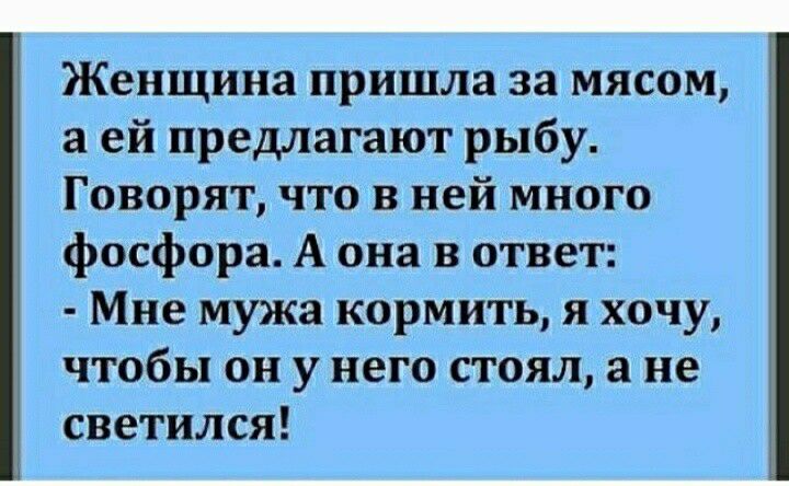 Женщина пришла за мясом а ей предлагают рыбу Говорят что в ней много фосфора А она в ответ Мне мужа кормить я хочу чтобы он у него стоял а не светился