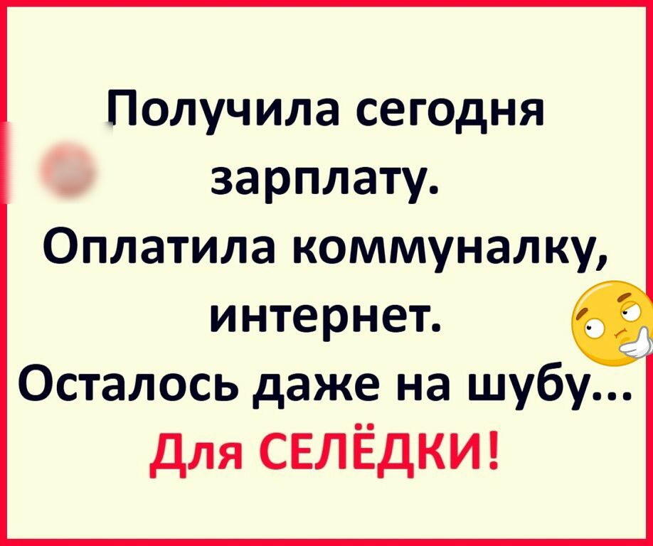 Получила сегодня зарплату Оплатила коммуналку интернет Осталось даже на шубу для СЕЛЁДКИ