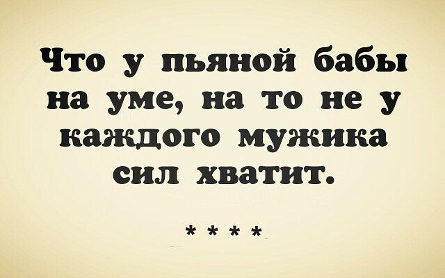 Что у пьяной бабы на уме на то не у каждого мужика сил хватит