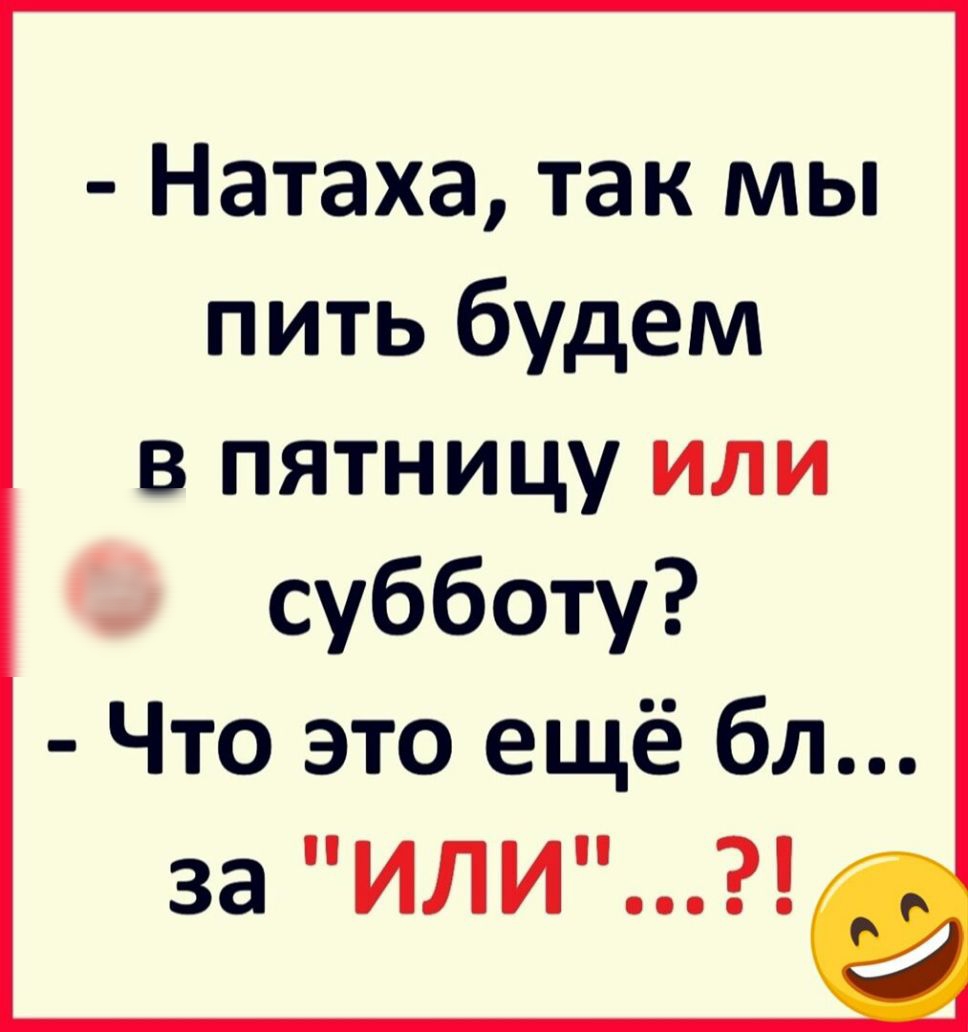 Натаха так мы пить будем в пятницу или субботу Что это ещё бл за ИЛИ
