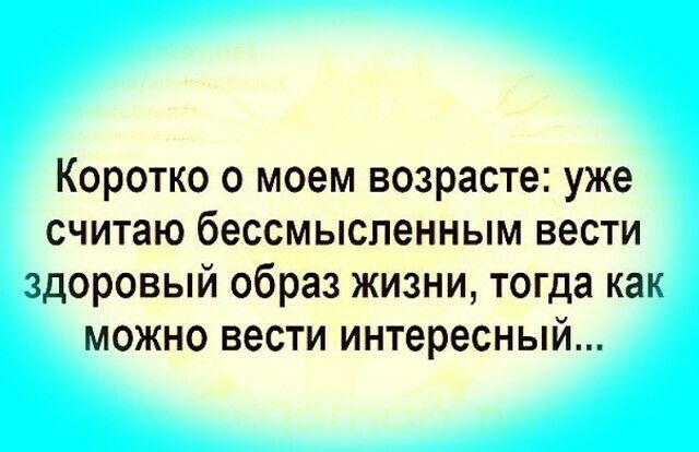 Коротко о моем возрасте уже считаю бессмысленным вести здоровый образ жизни тогда как можно вести интересный