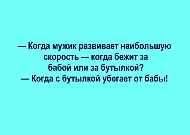 Когда мужик развивает наибольшую скорость когда бежит за бабой или за бутылкой Когда с бутылкой убегает от бабы