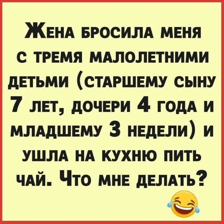 ЖЕНА БРОСИЛА мвня с ТРЕМЯ мдлолвтними детьми стдршвму сыну 7 лвт дочври 4 геи и ммдшвму 3 недвли и УШЛА НА КУХНЮ ПИТЬ ЧАЙ ЧТО МНЕ дЕЛАТЬ