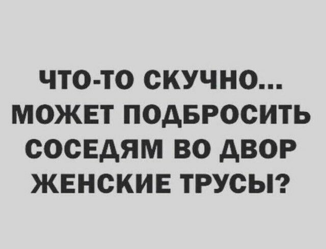 ЧТО ТО СКУЧНО МОЖЕТ ПОДБРОСИТЬ СОСЕДЯМ ВО дВОР ЖЕНСКИЕ ТРУСЫ