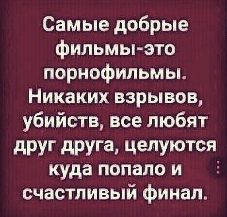 Самые добрые фильмыэто порнофильмы Никаких взрывов убийств все любят друг друга целуются куда попало и счастливый финал