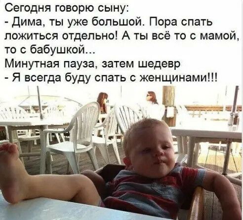 Сегодня говорю сыну Дима ты уже большой Пора спать ложиться отдельно А ты всё то с мамой то с бабушкой Минутная пауза затем шедевр Я всегда буду спать с женщинами