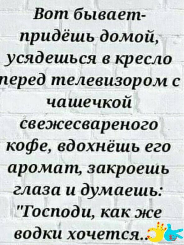 Вот бывает придёшь домой усядешься в кресло перед телевизором с чашечкой свежесвареного кофе вдохнёшь его аромат закроешь глаза и думаешь Господи как же водки хочетсяій