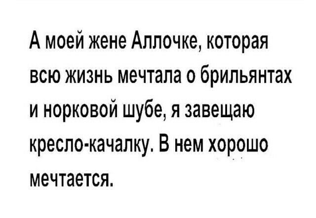 А моей жене Аппочке которая всю жизнь мечтала о брильянтах и норковой шубе я завещаю кресло качалку В нем хорошо мечтается