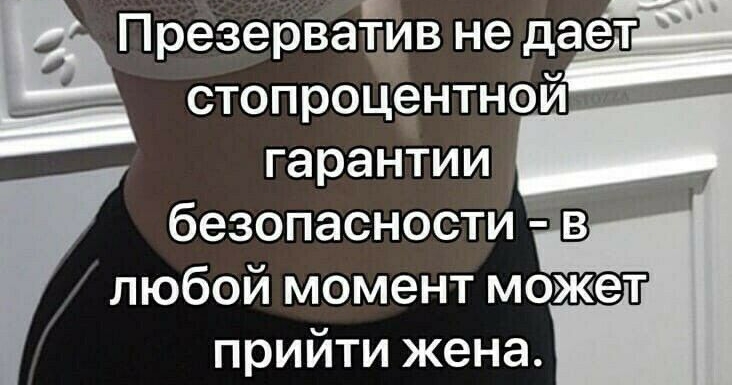 Презерваёив не дает стопроцентной гарантии безопасности г любой момент может прийти жена