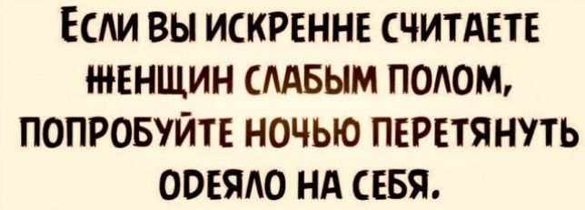 ЕСАИ ВЫ ИСКРЕННЕ СЧИТАЕТЕ ЖЕНЩИН СМБЫМ ПОАОМ ПОПРОБУЙТЕ НОЧЬЮ ПЕРЕТЯНУТЬ ООЕЯАО НА СЕБЯ
