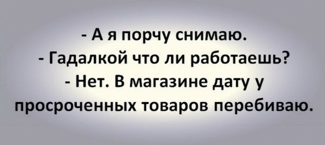 А я порчу снимаю Гадалкой что ли работаешь Нет В магазине дату у просроченных товаров перебиваю