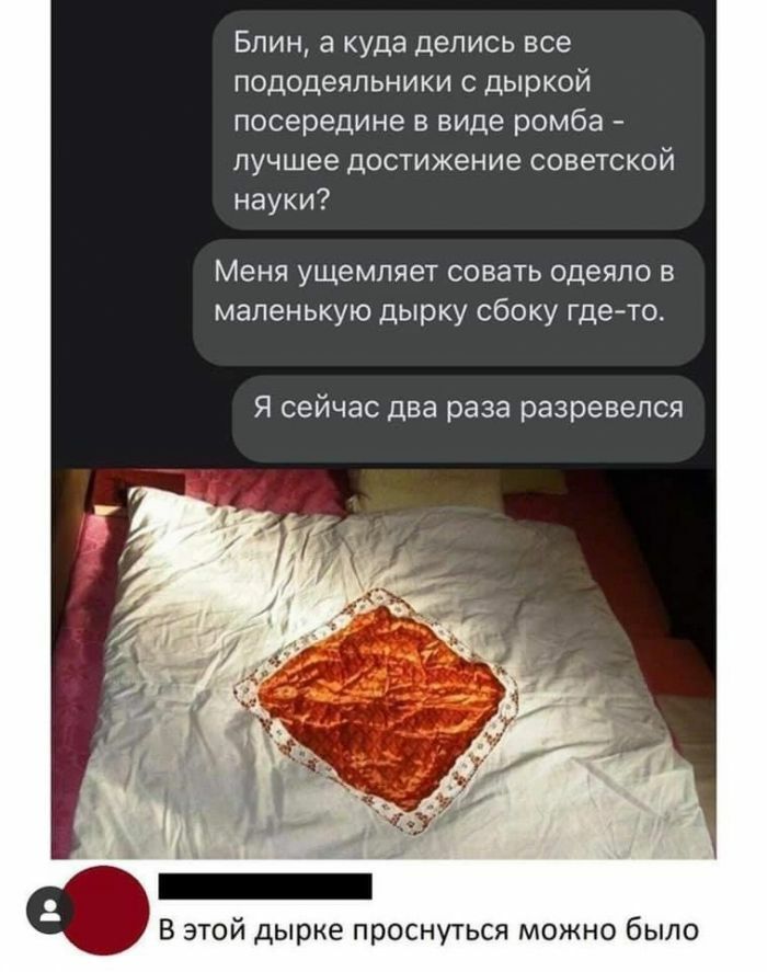 Блин а куда делись все пододеяльники с дыркой посередине в виде ромба лучшее достижение советской науки Меня ущемляет совать одеяло в маленькую дырку сбоку где то Я сейчас два раза разревелся В этой дырке проснуться можно было