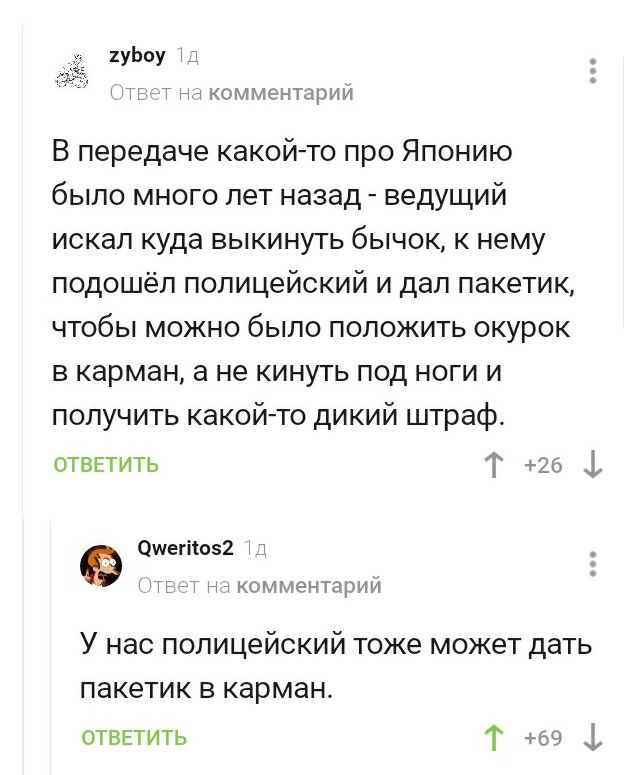 2уЬоу і г КОММЕНТЫРИИ В передаче какой то про Японию было много лет назад ведущий искал куда выкинуть бычок к нему подошёл полицейский и дал пакетик чтобы можно было положить окурок в карман а не кинуть под ноги и получить какой то дикий штраф ОТВЕТИТЬ Т 26 Ь Ошегію2 1 ТЕ н комментарий У нас полицейский тоже может дать пакетик в карман ответить Т юз 1