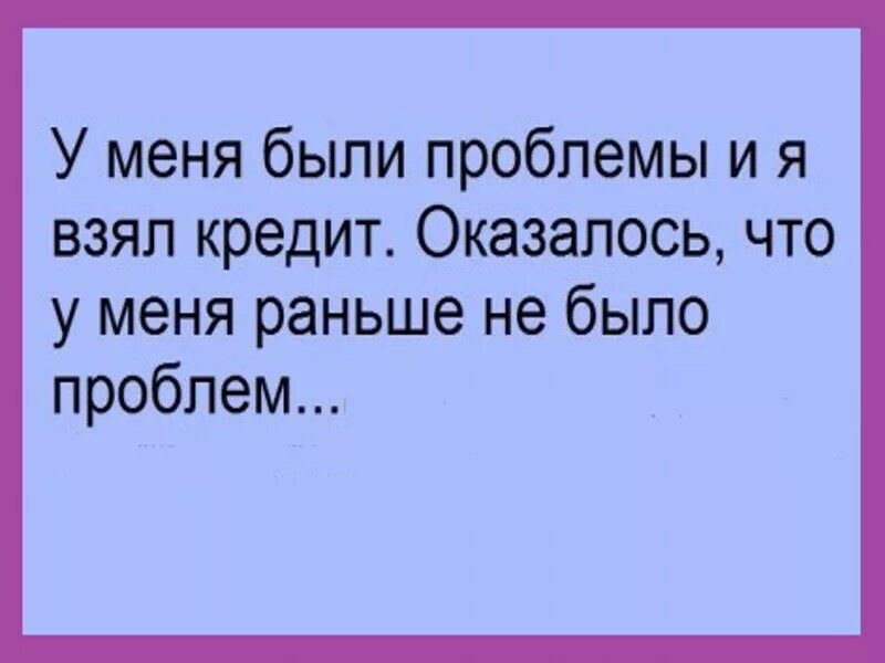 У меня были проблемы и я взял кредит Оказалось что уменяраныиенебьшо проблем