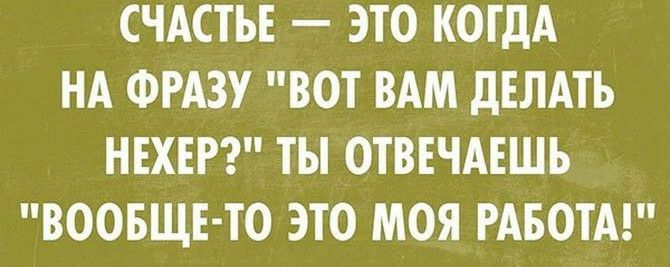 СЧАСТЬЕ ЭТО КОГДА НА ФРАЗУ ВОТ ВАМ дЕЛАТЬ НЕХЕР ТЫ ОТВЕЧАЕШЬ ВООБЩЕ ТО ЭТО МОЯ РАБОТА