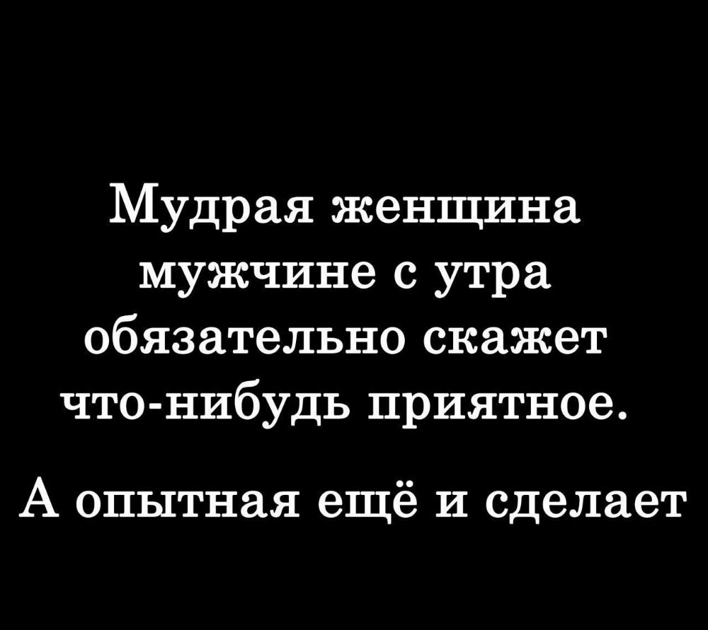 Мудрая женщина мужчине с утра обязательно скажет что нибудь приятное А опытная ещё и сделает