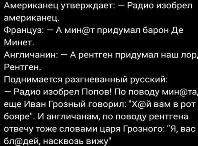 Американец утверждает Радио изобрел американец Француз А минт придумал барон де Минет Англичанин А рентген придумал наш лор1 Рентген Поднимается разгневанный русский Радио изобрел Попов По поводу минта еще Иван Грозный говорил Хй вам в рот бояре И англичанам по поводу рентгена отвечу тоже словами царя Грозного Я вас блдей насквозь вижу