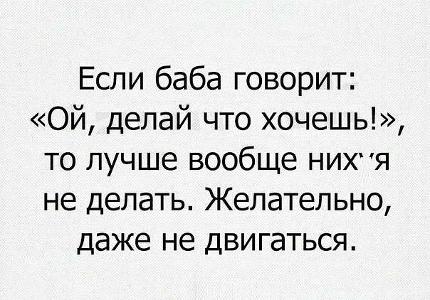 Если баба говорит Ой делай что хочешь то лучше вообще нихя не делать Желательно даже не двигаться
