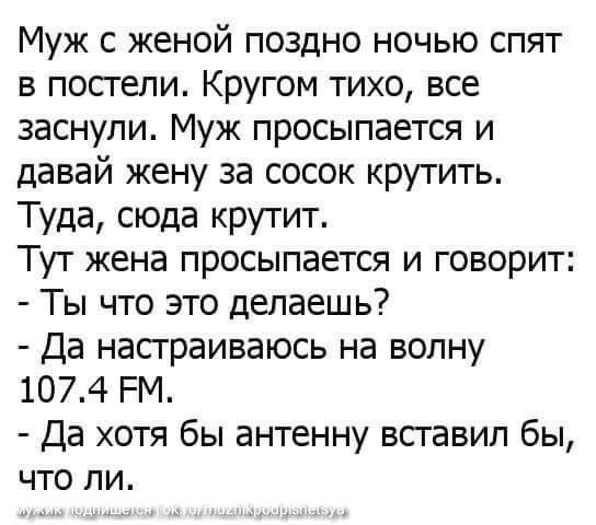 Муж с женой поздно ночью спят в постели Кругом тихо все заснули Муж просыпается и давай жену за сосок крутить Туда сюда крутит Тут жена просыпается и говорит Ты что это делаешь Да насграиваюсь на волну 1074 РМ Да хотя бы антенну всгавип бы что ли