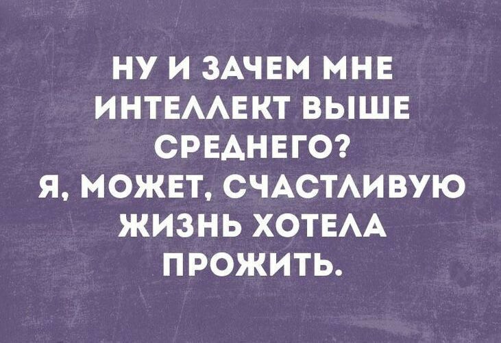 НУ И ЗАЧЕМ МНЕ ИНТЕААЕКТ ВЫШЕ СРЕДНЕГО Я МОЖЕТ СЧАСТАИВУЮ ЖИЗНЬ ХОТЕАА ПРОЖИТЬ