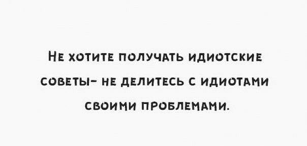 НЕ ХОТИТЕ ПОЛУЧАТЬ ИДИОТСКИЕ СОВЕТЫ НЕ дЕЛИТЕСЬ С ИДИОТАНИ СВОИМИ ПРОБЛЕМАИИ