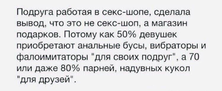 Подруга работая в секс шопе сделала вывод что это не секс шоп а магазин подарков Потому как 50 девушек приобретают анальные бусы вибраторы и фалоимитаторы для своих подруг а 70 или даже 80 парней надувных кукол для друзей