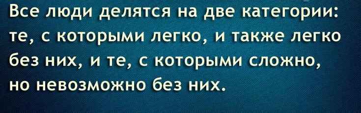 Все люди делятся на две категории те с которыми легко и также легко без них и те с которыми сложно но невозможно без них
