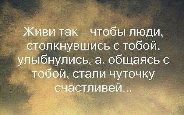 Живи так чтобы люди столкнувшись с тобой улыбнулись а общаясь с тобой стали чуточку счастливей