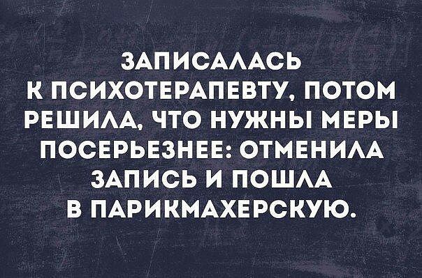 ЗАПИСАААСЬ К ПСИХОТЕРАПЕВТУ ПОТОМ РЕШИАА ЧТО НУЖНЫ МЕРЫ ПОСЕРЬЕЗНЕЕ ОТМЕНИАА ЗАПИСЬ И ПОШАА В ПАРИКМАХЕРСКУЮ