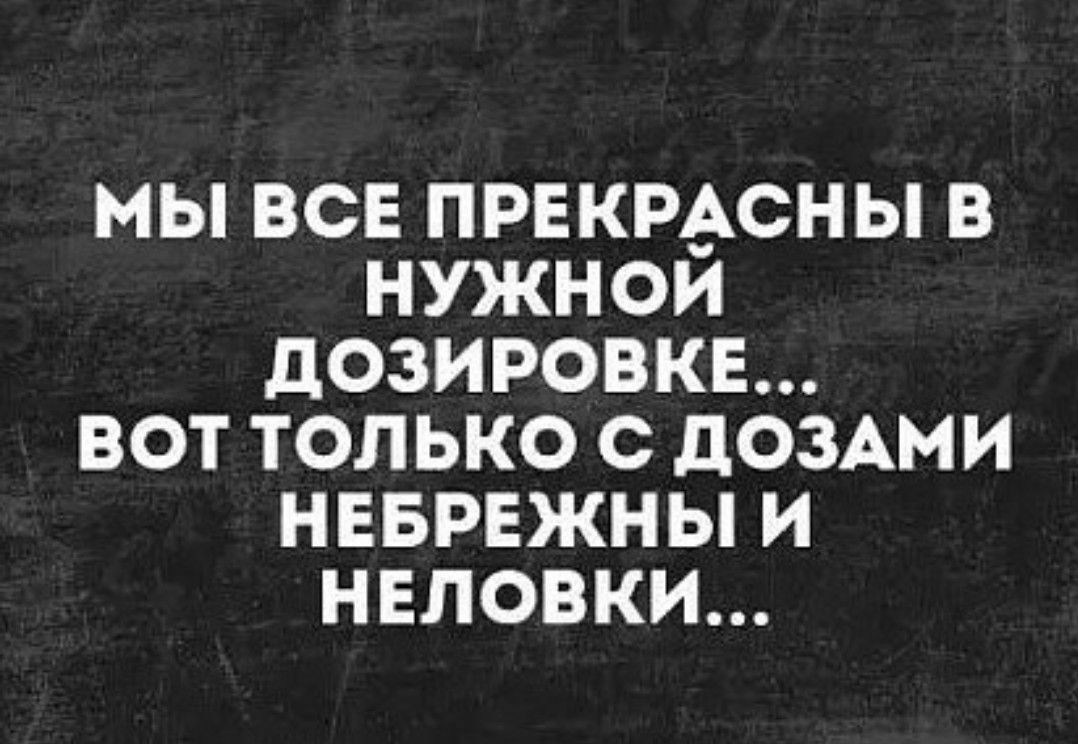 МЫ ВСЕ ПРЕКРАСНЫ В НУЖНОИ дОЗИРОВКЕ ВОТ ТОЛЬКО С дОЗАМИ НЕБРЕЖНЫ И НЕЛОВКИ