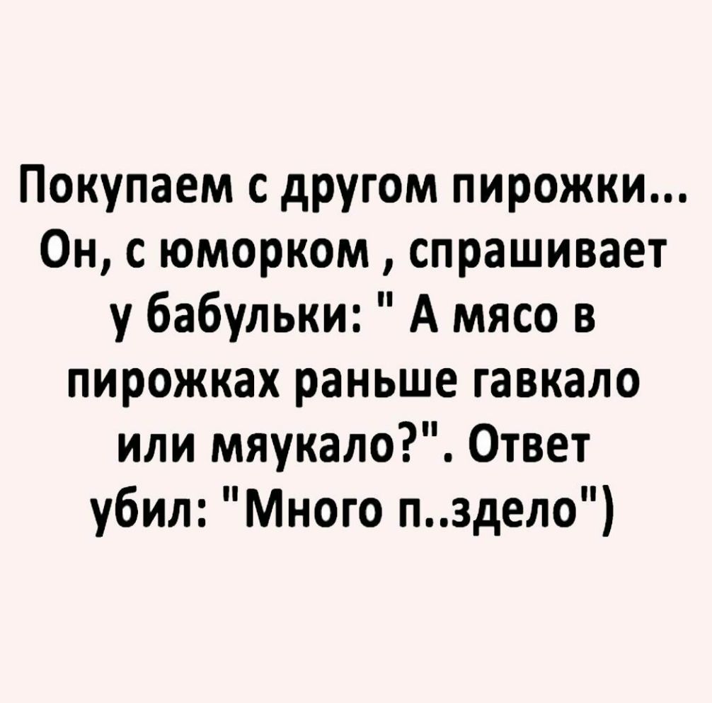 Покупаем с другом пирожки Он с юморком спрашивает у бабульки А мясо в пирожках раньше гавкало или мяукало Ответ убил Много пздело