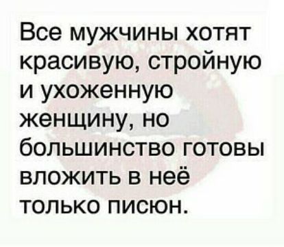 Все мужчины хотят красивую стройную и ухоженную женщину но большинство готовы вложить в неё только писюн