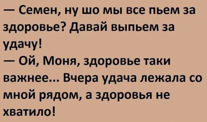 Семен ну шо мы все пьем за здоровье давай выпьем за удачу Ой Моня здоровье таки важнее Вчера удача лежала со мной рядом а здоровья не хватило