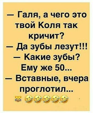 Галя а чего это твой Коля так кричит Да зубы лезут Какие зубы Ему же 50 Вставные вчера проглотил за дамага