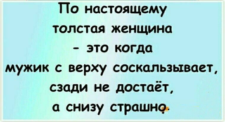 По настоящему толстая женщина это когда мужик с верху соскальзывает сзади не достаёт а снизу страшно