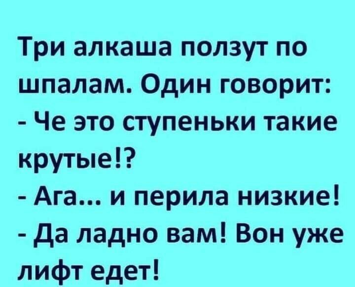 Три алкаша ползут по шпалам Один говорит Че это ступеньки такие крутые Ага и перила низкие Да ладно вам Вон уже лифт едет