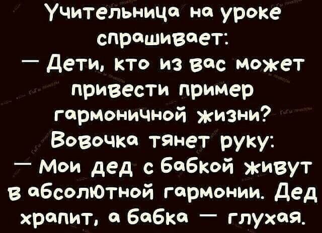 Учительница на уроке спрашивает _ ДеТИ кто из вас Может привести пример герМОНИЧной жизни Вовочка тянет руку Мои дед с Бабкой живут абсолЮтной гармонии дед храпит бабка глухая