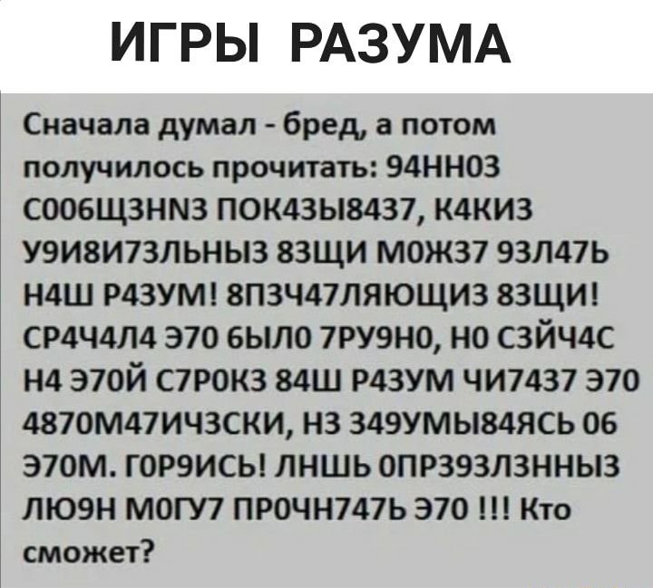 ИГРЫ РАЗУМА Сначала думал бред а потом получилось прочитать 94НН03 СООБЩЗНМЗ ПОК4ЗЫ8437 К4КИ3 У9И8И7ЗЛ ЬНЫЗ ЗЗЩИ МОЖ37 93Л47Ь Н4Ш Р43УМ 8П3Ч47ЛЯЮЩИ3 83ЩИ СР4Ч4Л4 370 было 7РУ9Н0 НО СЗЙЧ4С Н4 370Й С7РОК3 84Ш Р4ЗУМ ЧИ7437 370 4870М47ИЧ3СКИ НЗ 349УМЬ84ЯСЬ 06 370М Г0Р9ИСЫ ЛНШЬ ОПРЗЭЗЛЗННЫЗ ЛЮ9Н МОГУ7 ПРОЧН747Ь 370 Кто сможет